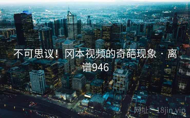 不可思议!冈本视频的奇葩现象 · 离谱946