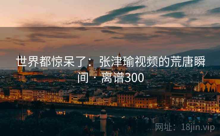 详细阅读:世界都惊呆了:张津瑜视频的荒唐瞬间 · 离谱300 世界都惊呆了:张津瑜视频的荒唐瞬间 · 离谱300