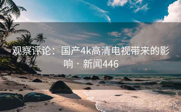 详细阅读:观察评论:国产4k高清电视带来的影响 · 新闻446 观察评论:国产4k高清电视带来的影响 · 新闻446