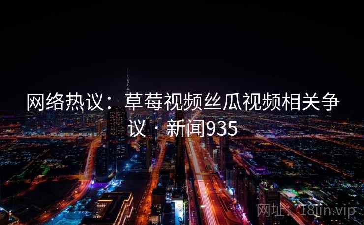 详细阅读:网络热议:草莓视频丝瓜视频相关争议 · 新闻935 网络热议:草莓视频丝瓜视频相关争议 · 新闻935