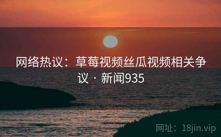 网络热议:草莓视频丝瓜视频相关争议 · 新闻935