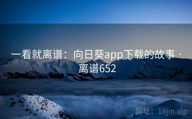 一看就离谱:向日葵app下载的故事 · 离谱652