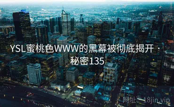 YSL蜜桃色WWW的黑幕被彻底揭开 · 秘密135