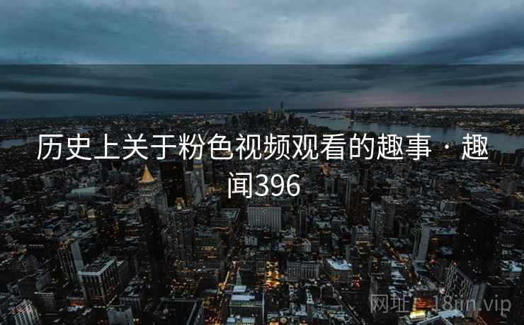 历史上关于粉色视频观看的趣事 · 趣闻396