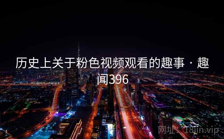 详细阅读:历史上关于粉色视频观看的趣事 · 趣闻396 历史上关于粉色视频观看的趣事 · 趣闻396