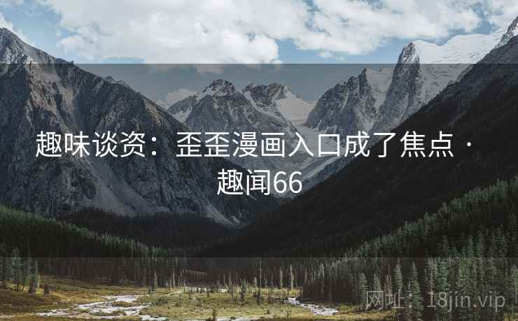 趣味谈资:歪歪漫画入口成了焦点 · 趣闻66