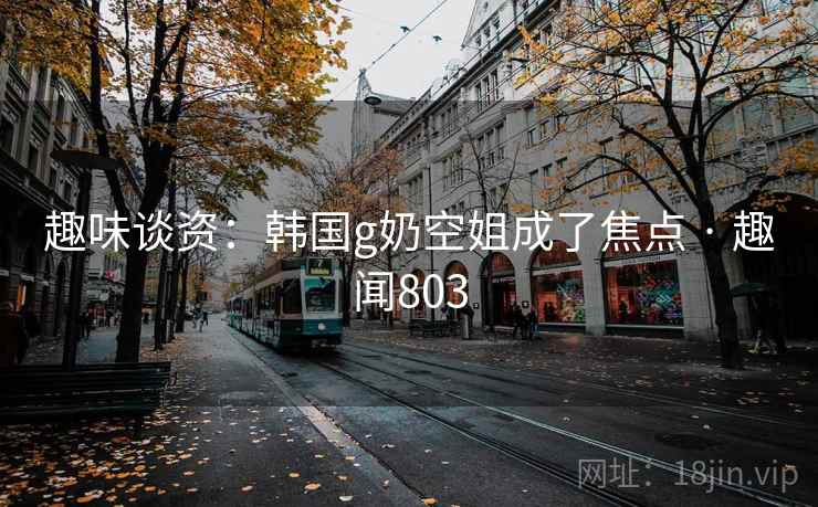 详细阅读:趣味谈资:韩国g奶空姐成了焦点 · 趣闻803 趣味谈资:韩国g奶空姐成了焦点 · 趣闻803