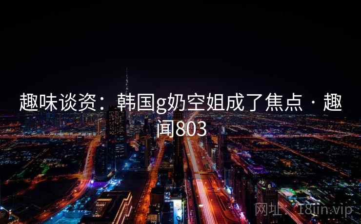 趣味谈资:韩国g奶空姐成了焦点 · 趣闻803