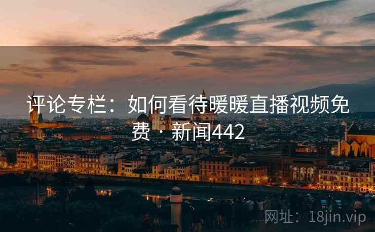 详细阅读:评论专栏:如何看待暖暖直播视频免费 · 新闻442 评论专栏:如何看待暖暖直播视频免费 · 新闻442