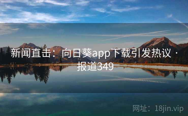 新闻直击:向日葵app下载引发热议 · 报道349