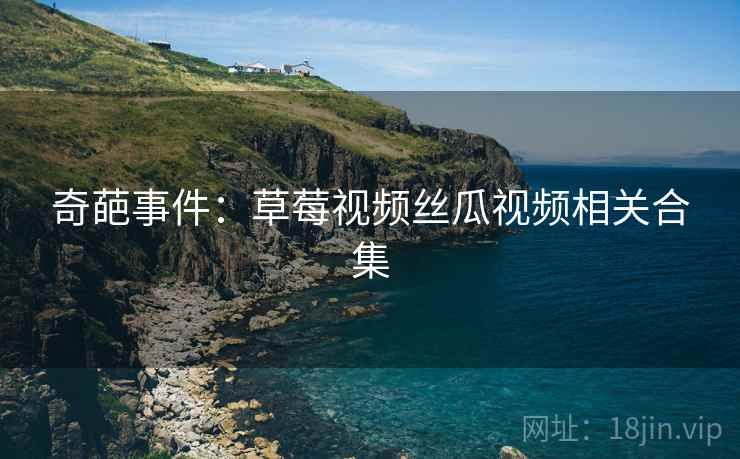 奇葩事件:草莓视频丝瓜视频相关合集