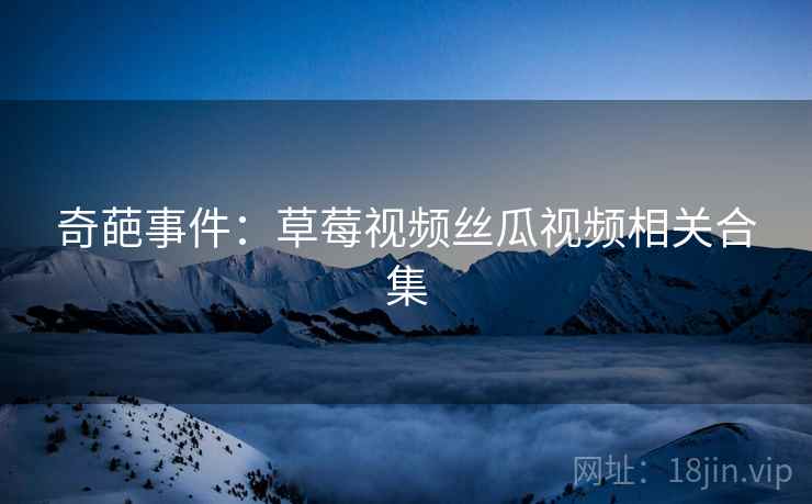 奇葩事件:草莓视频丝瓜视频相关合集