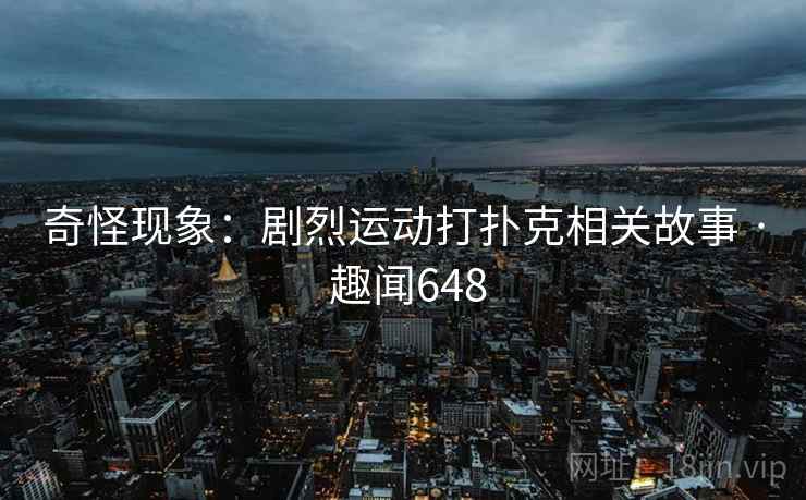 详细阅读:奇怪现象:剧烈运动打扑克相关故事 · 趣闻648 奇怪现象:剧烈运动打扑克相关故事 · 趣闻648