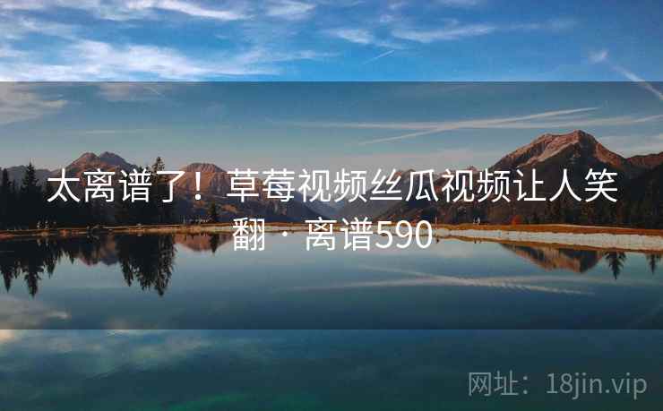 太离谱了!草莓视频丝瓜视频让人笑翻 · 离谱590