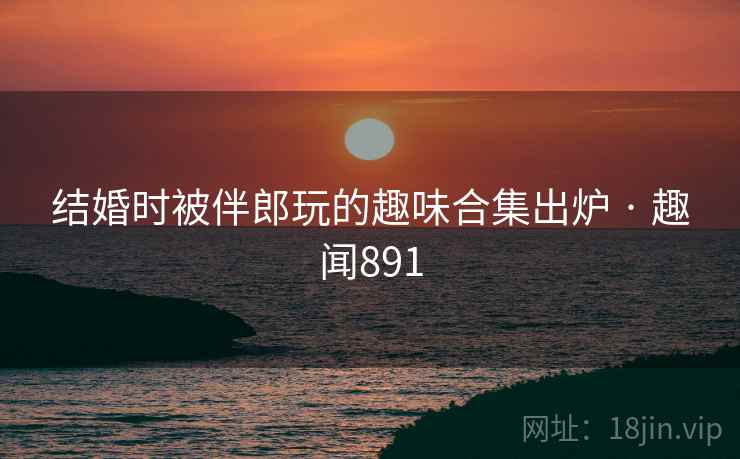 详细阅读:结婚时被伴郎玩的趣味合集出炉 · 趣闻891 结婚时被伴郎玩的趣味合集出炉 · 趣闻891