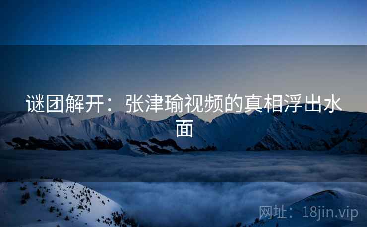 详细阅读:谜团解开:张津瑜视频的真相浮出水面 谜团解开:张津瑜视频的真相浮出水面