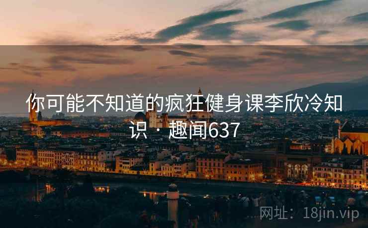 详细阅读:你可能不知道的疯狂健身课李欣冷知识 · 趣闻637 你可能不知道的疯狂健身课李欣冷知识 · 趣闻637