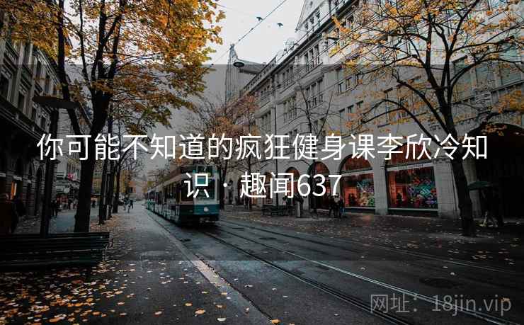你可能不知道的疯狂健身课李欣冷知识 · 趣闻637