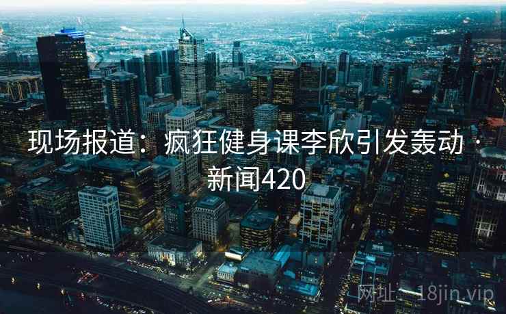 现场报道:疯狂健身课李欣引发轰动 · 新闻420