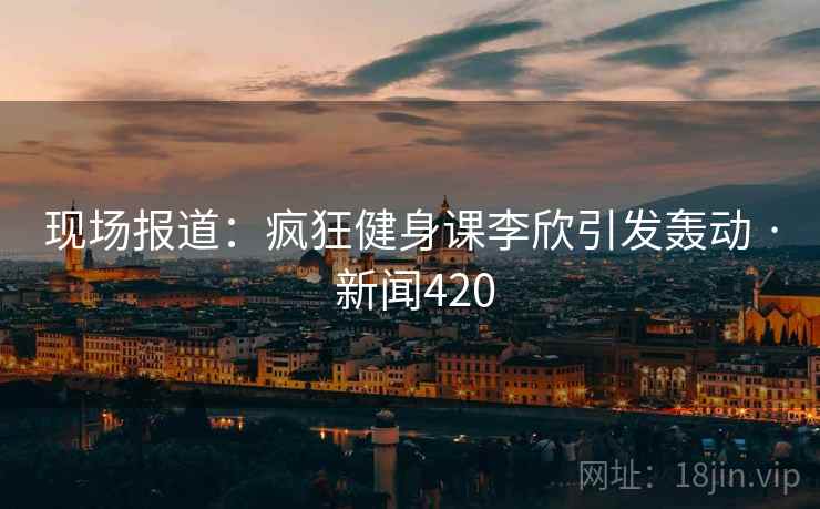 详细阅读:现场报道:疯狂健身课李欣引发轰动 · 新闻420 现场报道:疯狂健身课李欣引发轰动 · 新闻420