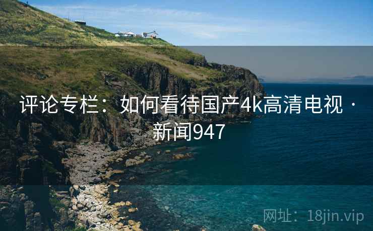 详细阅读:评论专栏:如何看待国产4k高清电视 · 新闻947 评论专栏:如何看待国产4k高清电视 · 新闻947