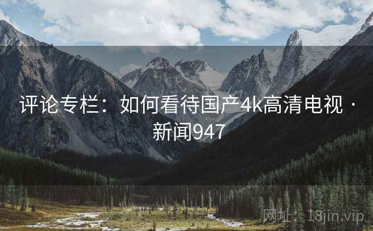 评论专栏:如何看待国产4k高清电视 · 新闻947