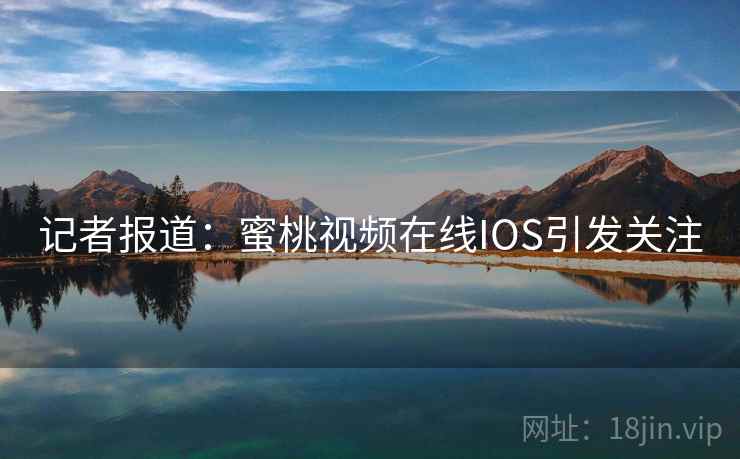 记者报道:蜜桃视频在线IOS引发关注 记者报道:蜜桃视频在线IOS引发关注