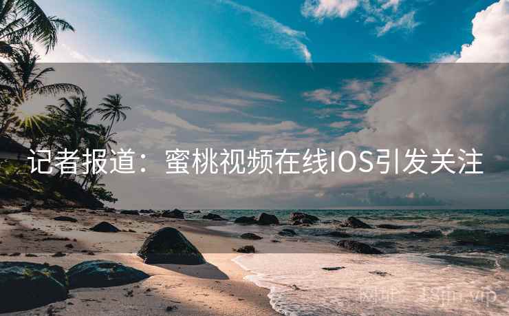 记者报道:蜜桃视频在线IOS引发关注 记者报道:蜜桃视频在线IOS引发关注