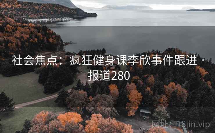 社会焦点:疯狂健身课李欣事件跟进 · 报道280